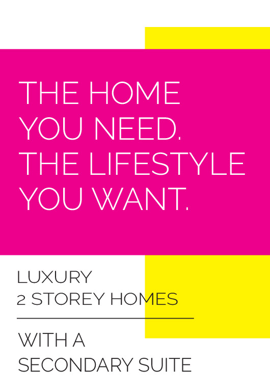 THE HOME YOU NEED. THE LIFESTYLE YOU WANT. LUXURY 2 STOREY HOMES WITH A SECONDARY SUITE